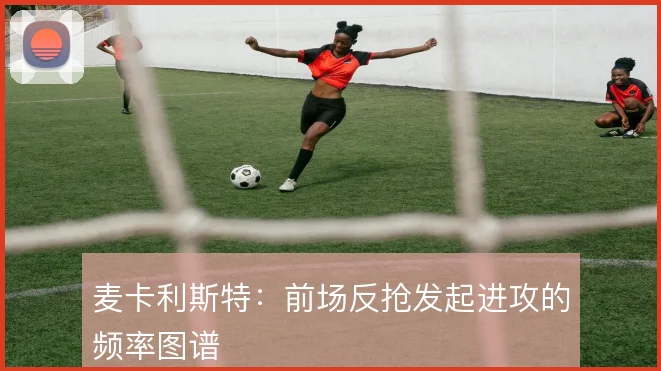 麦卡利斯特:前场反抢发起进攻的频率图谱