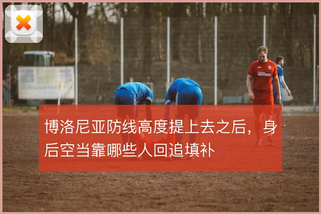 博洛尼亚防线高度提上去之后，身后空当靠哪些人回追填补