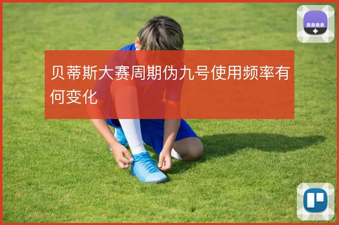 贝蒂斯大赛周期伪九号使用频率有何变化