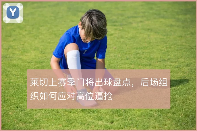 莱切上赛季门将出球盘点，后场组织如何应对高位逼抢