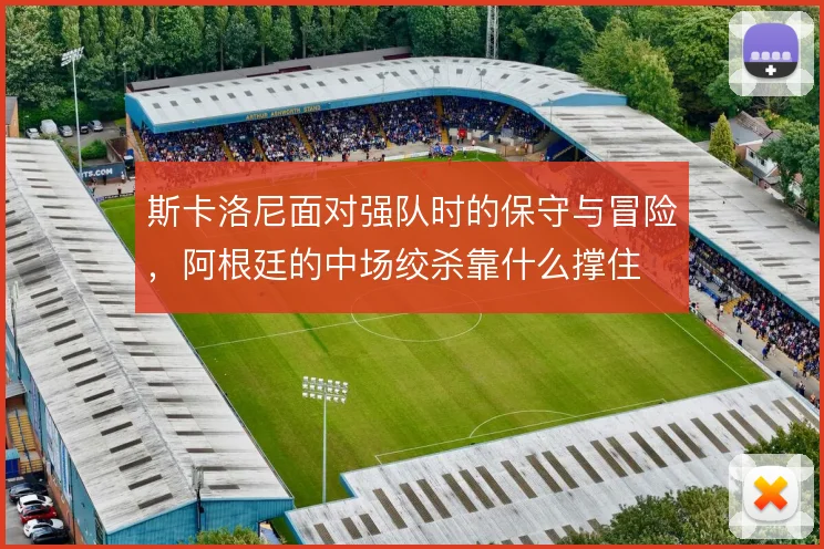 斯卡洛尼面对强队时的保守与冒险,阿根廷的中场绞杀靠什么撑住