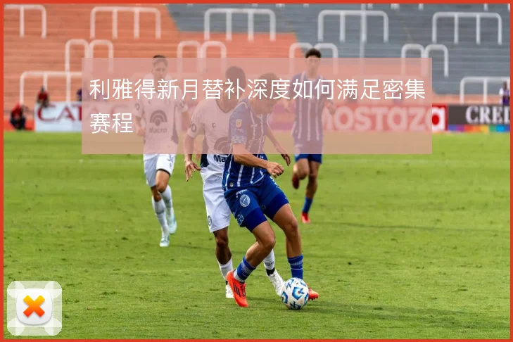 利雅得新月替补深度如何满足密集赛程
