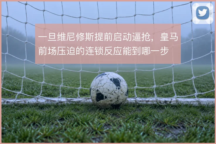一旦维尼修斯提前启动逼抢，皇马前场压迫的连锁反应能到哪一步