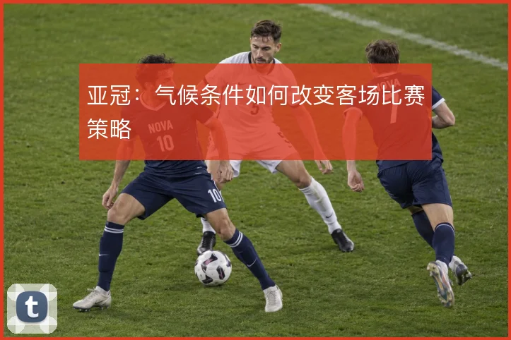 亚冠：气候条件如何改变客场比赛策略