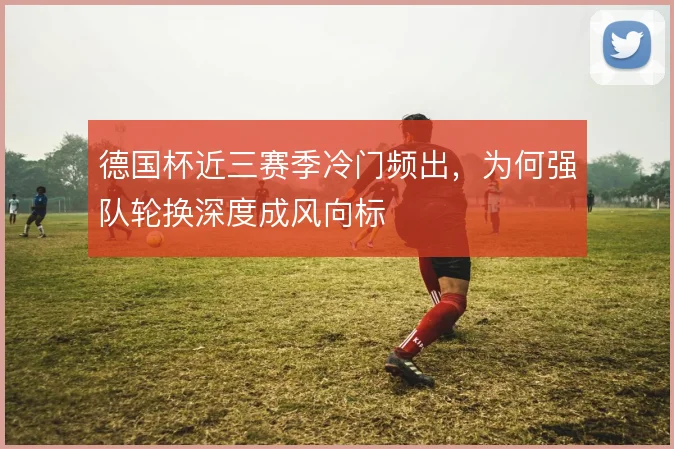 德国杯近三赛季冷门频出,为何强队轮换深度成风向标