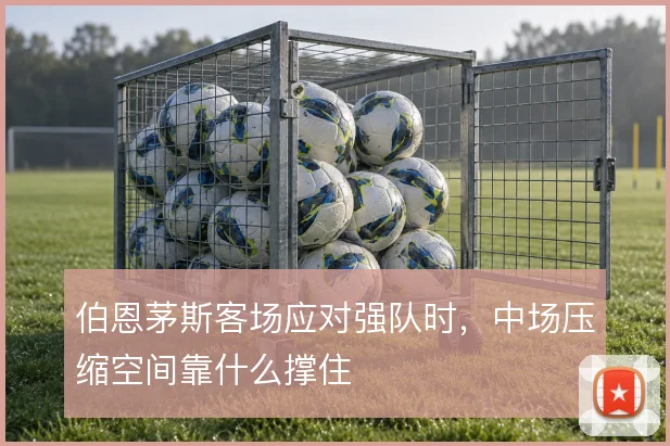 伯恩茅斯客场应对强队时，中场压缩空间靠什么撑住