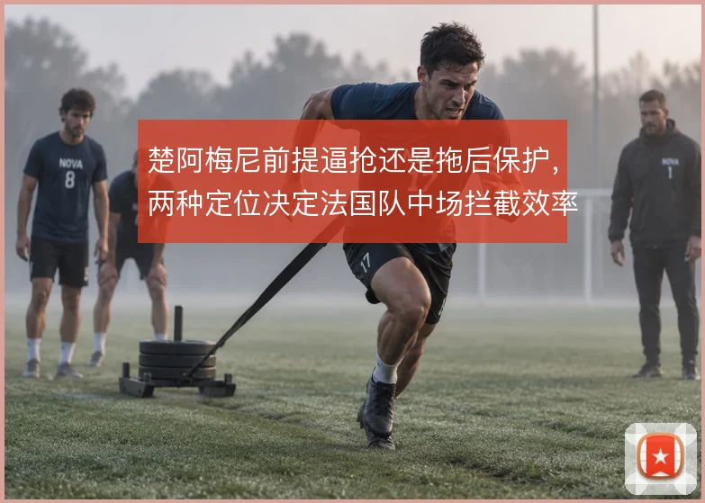 楚阿梅尼前提逼抢还是拖后保护,两种定位决定法国队中场拦截效率