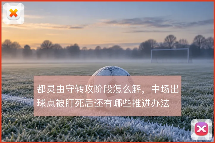 都灵由守转攻阶段怎么解，中场出球点被盯死后还有哪些推进办法