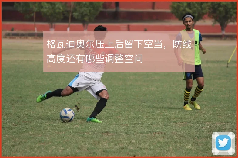 格瓦迪奥尔压上后留下空当，防线高度还有哪些调整空间