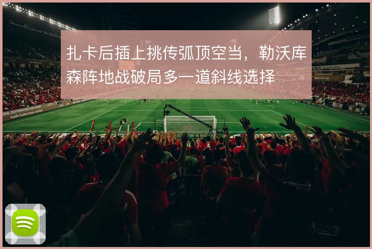 扎卡后插上挑传弧顶空当,勒沃库森阵地战破局多一道斜线选择