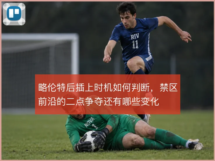 略伦特后插上时机如何判断,禁区前沿的二点争夺还有哪些变化