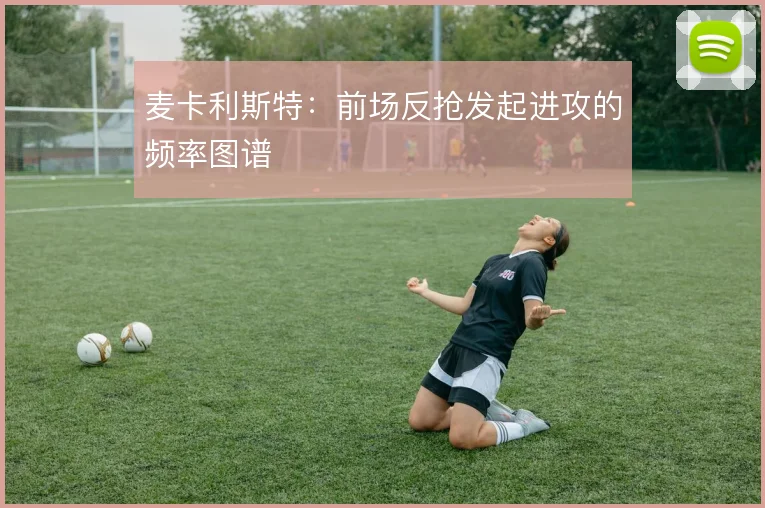 麦卡利斯特:前场反抢发起进攻的频率图谱