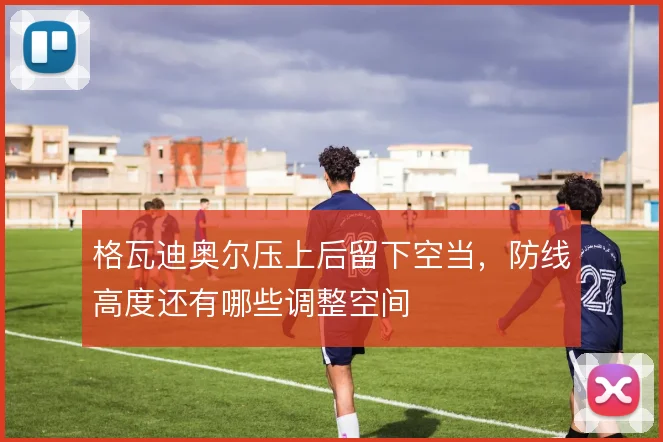 格瓦迪奥尔压上后留下空当，防线高度还有哪些调整空间