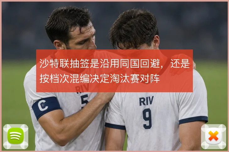 沙特联抽签是沿用同国回避,还是按档次混编决定淘汰赛对阵