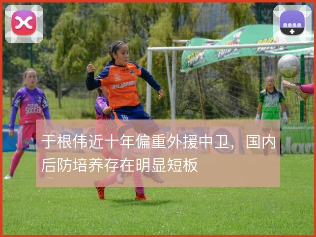 于根伟近十年偏重外援中卫，国内后防培养存在明显短板