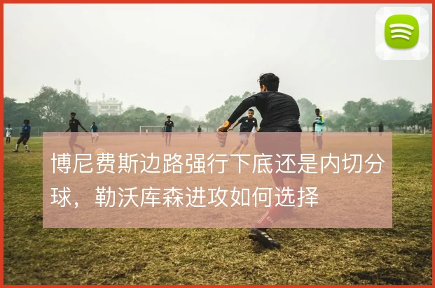 博尼费斯边路强行下底还是内切分球,勒沃库森进攻如何选择