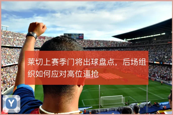莱切上赛季门将出球盘点，后场组织如何应对高位逼抢