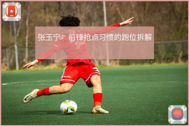 张玉宁:前锋抢点习惯的跑位拆解