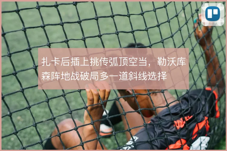 扎卡后插上挑传弧顶空当，勒沃库森阵地战破局多一道斜线选择