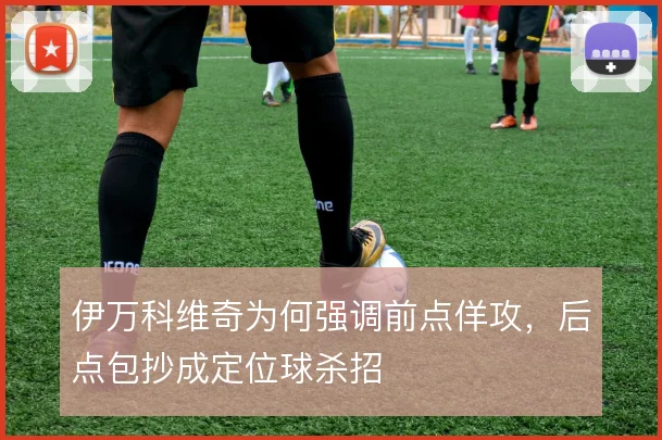 伊万科维奇为何强调前点佯攻,后点包抄成定位球杀招