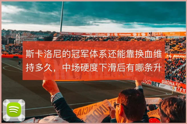 斯卡洛尼的冠军体系还能靠换血维持多久,中场硬度下滑后有哪条升级路径