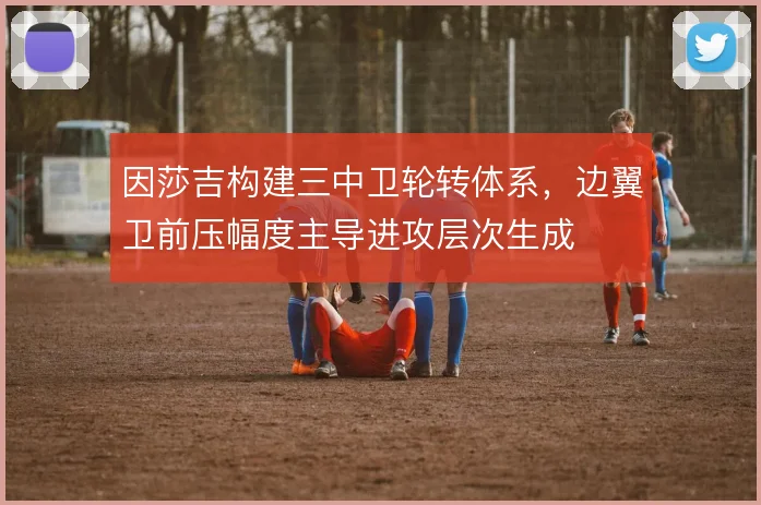 因莎吉构建三中卫轮转体系，边翼卫前压幅度主导进攻层次生成