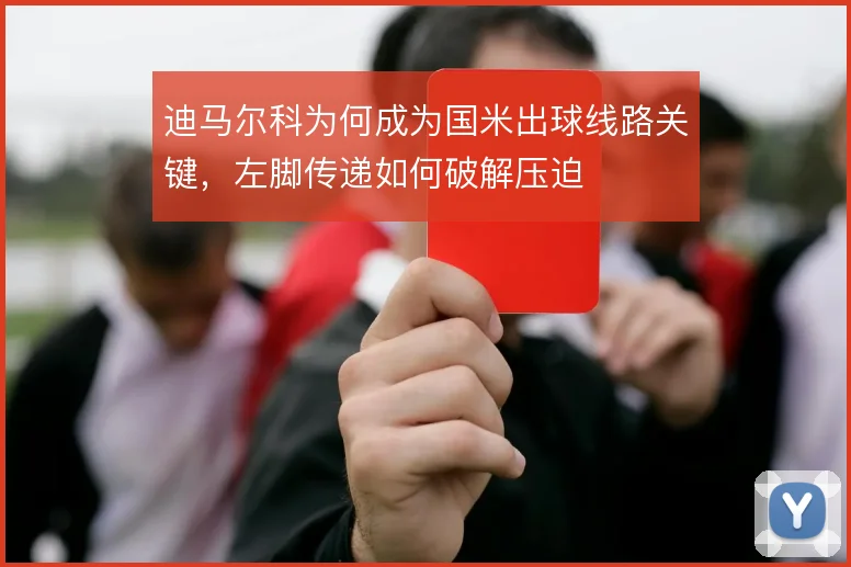 迪马尔科为何成为国米出球线路关键,左脚传递如何破解压迫