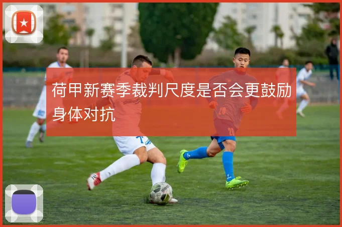 荷甲新赛季裁判尺度是否会更鼓励身体对抗