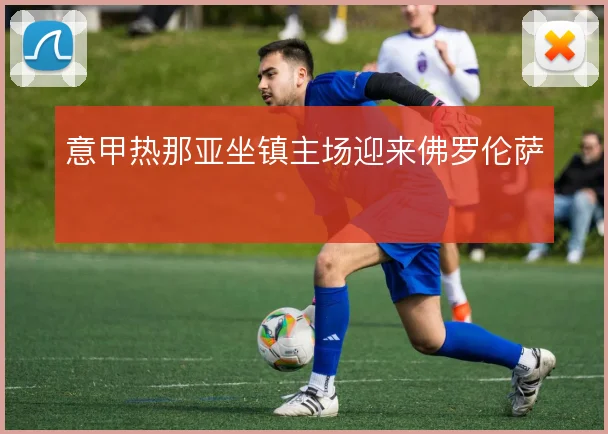 意甲热那亚坐镇主场迎来佛罗伦萨