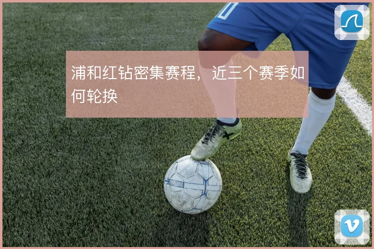 浦和红钻密集赛程,近三个赛季如何轮换
