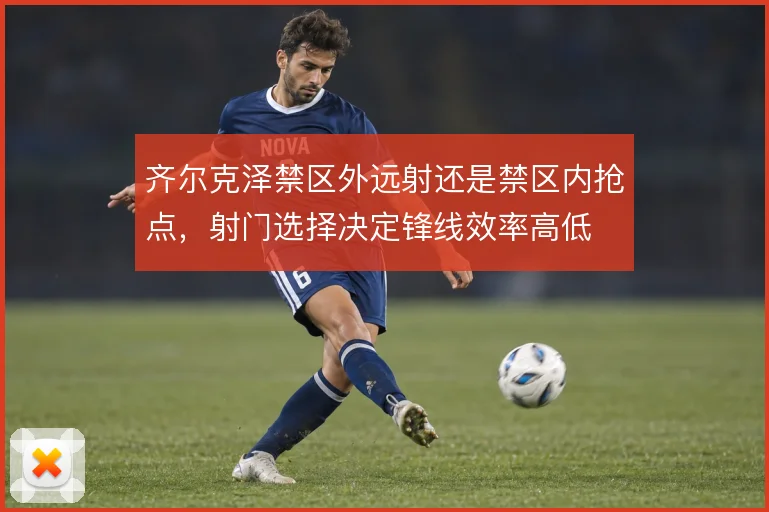 齐尔克泽禁区外远射还是禁区内抢点，射门选择决定锋线效率高低