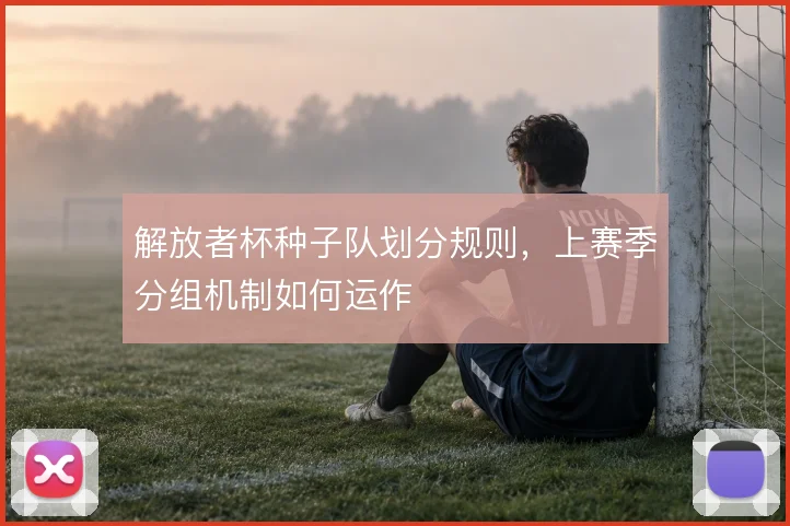 解放者杯种子队划分规则，上赛季分组机制如何运作