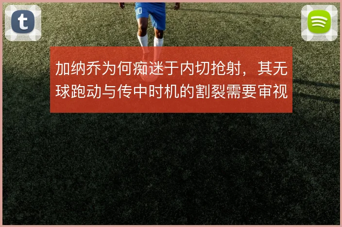 加纳乔为何痴迷于内切抢射,其无球跑动与传中时机的割裂需要审视