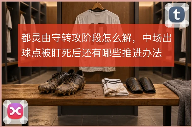 都灵由守转攻阶段怎么解，中场出球点被盯死后还有哪些推进办法