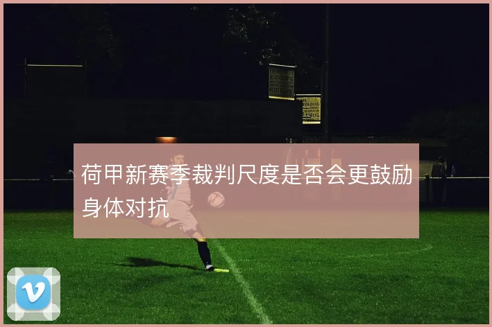 荷甲新赛季裁判尺度是否会更鼓励身体对抗