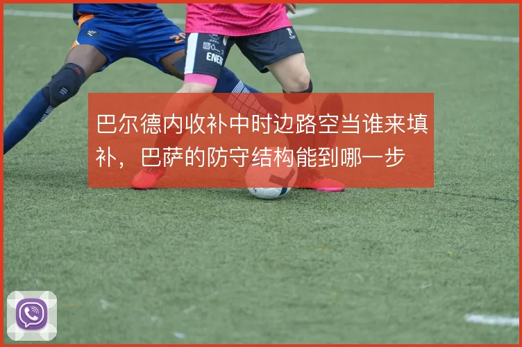 巴尔德内收补中时边路空当谁来填补，巴萨的防守结构能到哪一步