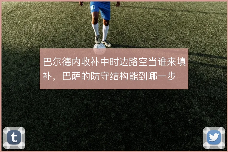 巴尔德内收补中时边路空当谁来填补,巴萨的防守结构能到哪一步