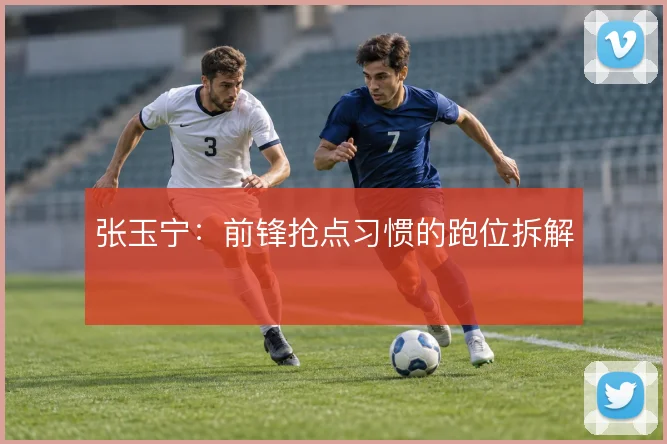 张玉宁：前锋抢点习惯的跑位拆解