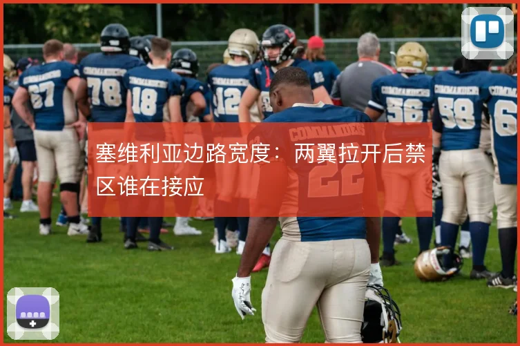 塞维利亚边路宽度：两翼拉开后禁区谁在接应
