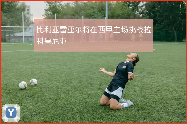 比利亚雷亚尔将在西甲主场挑战拉科鲁尼亚