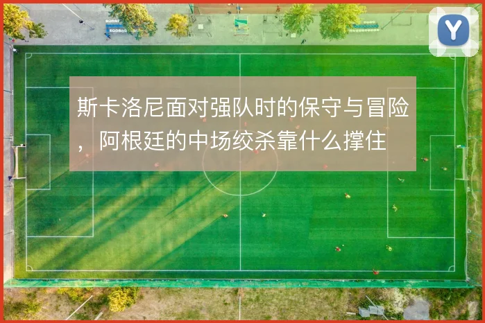 斯卡洛尼面对强队时的保守与冒险，阿根廷的中场绞杀靠什么撑住