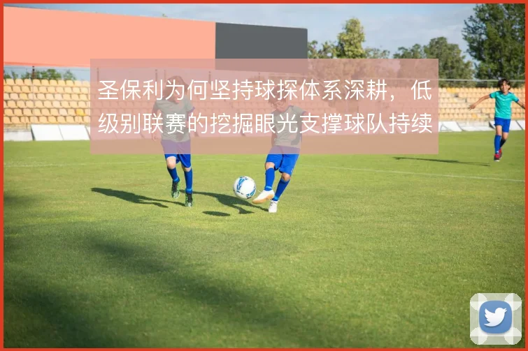 圣保利为何坚持球探体系深耕,低级别联赛的挖掘眼光支撑球队持续造血