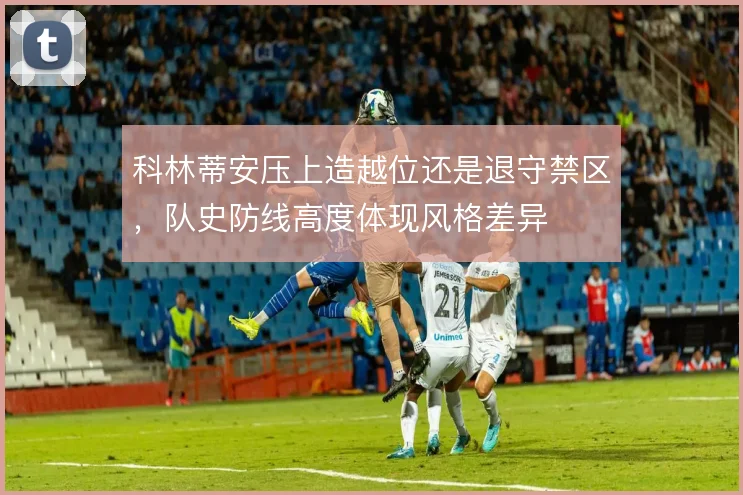 科林蒂安压上造越位还是退守禁区，队史防线高度体现风格差异