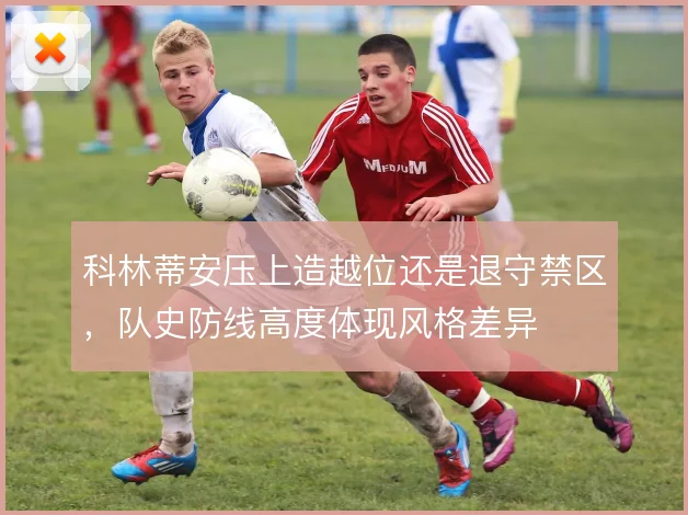 科林蒂安压上造越位还是退守禁区，队史防线高度体现风格差异