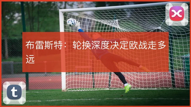 布雷斯特：轮换深度决定欧战走多远