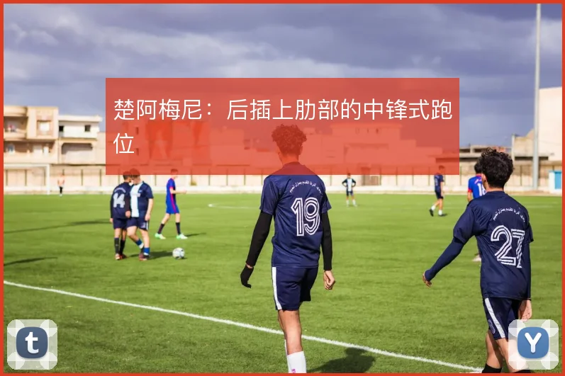 楚阿梅尼:后插上肋部的中锋式跑位